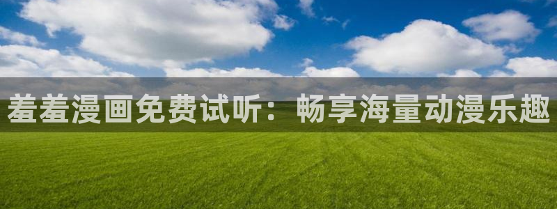 奇漫屋正版网：羞羞漫画免费试听：畅享海量动漫乐趣