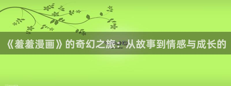 奇漫屋樱花：《羞羞漫画》的奇幻之旅：从故事到情感与成长的