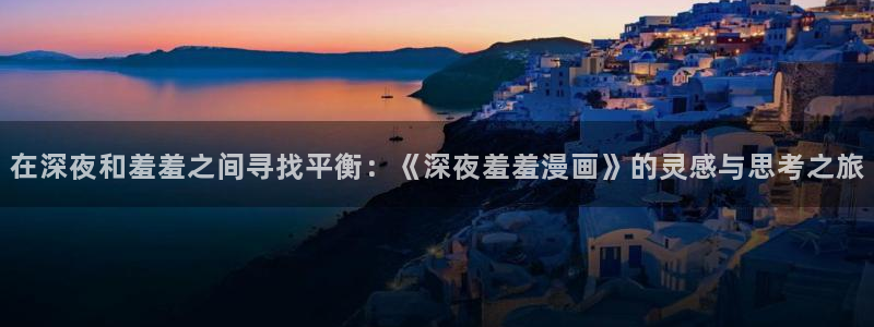 managereader漫画官网入口：在深夜和羞羞之间寻找平衡：《深夜羞羞漫画》的灵感与思考之旅