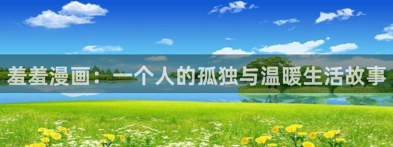 奇漫屋官网入口老版本：羞羞漫画：一个人的孤独与温暖生活故事