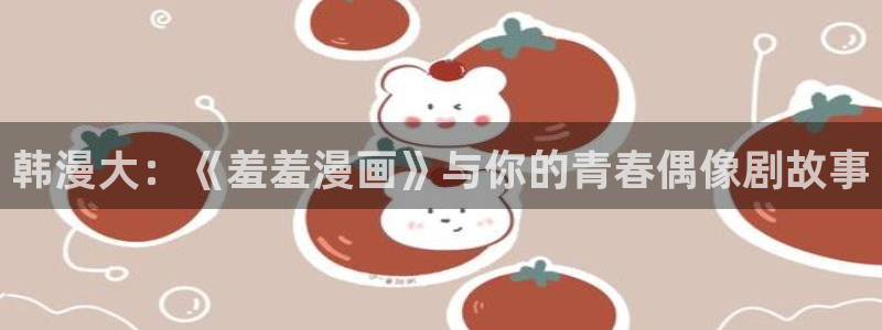 colamanage漫画官网：韩漫大：《羞羞漫画》与你的青春偶像剧故事