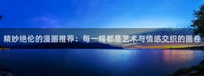 奇漫屋网官网入口：精妙绝伦的漫画推荐：每一幅都是艺术与情感交织的画卷