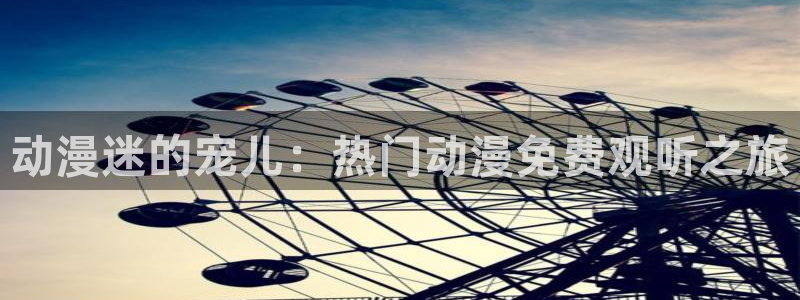 奇漫屋官网入口老版本：动漫迷的宠儿：热门动漫免费观听之旅