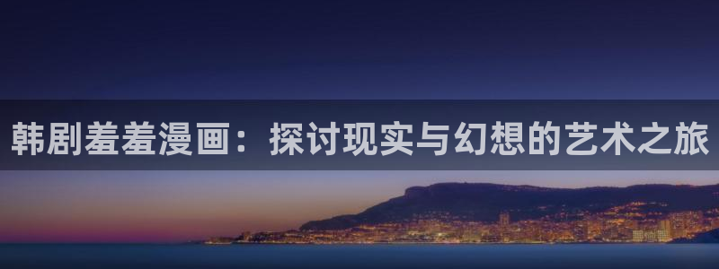奇漫屋官网网址：韩剧羞羞漫画：探讨现实与幻想的艺术之旅