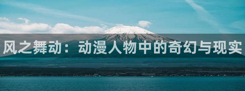 colamanage漫画官网：风之舞动：动漫人物中的奇幻与现实