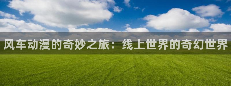 奇漫屋下载：风车动漫的奇妙之旅：线上世界的奇幻世界