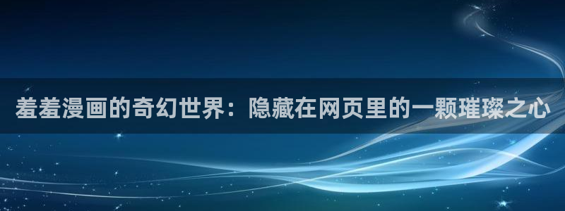 奇漫屋官网樱花动漫：羞羞漫画的奇幻世界：隐藏在网页里的一颗璀璨之心
